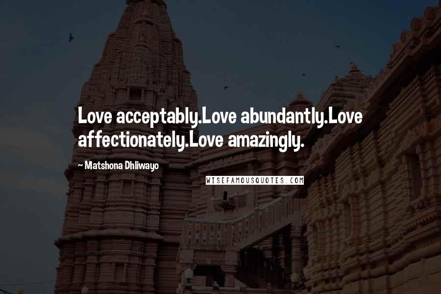 Matshona Dhliwayo Quotes: Love acceptably.Love abundantly.Love affectionately.Love amazingly.