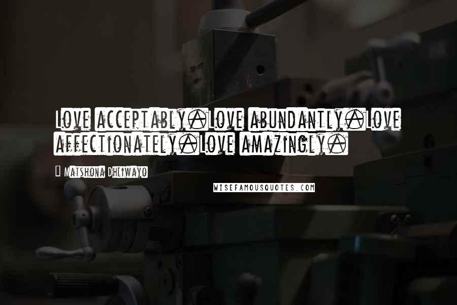 Matshona Dhliwayo Quotes: Love acceptably.Love abundantly.Love affectionately.Love amazingly.