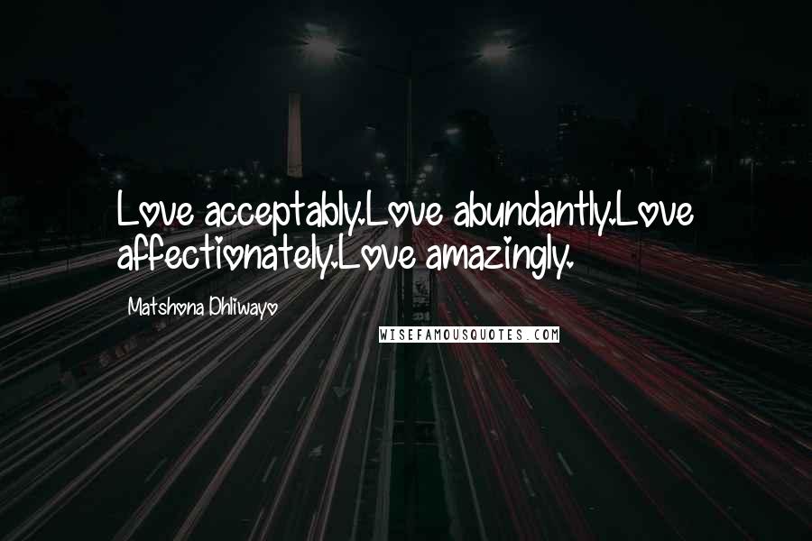 Matshona Dhliwayo Quotes: Love acceptably.Love abundantly.Love affectionately.Love amazingly.