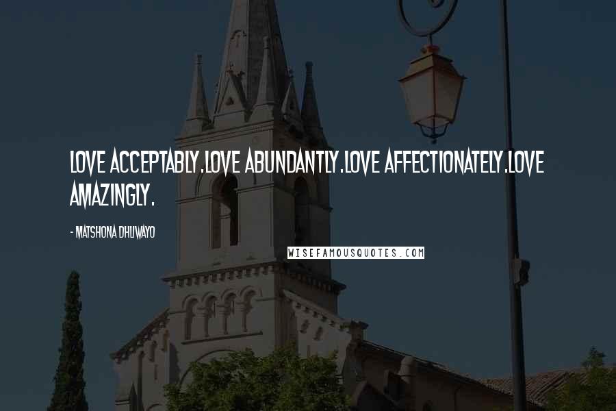 Matshona Dhliwayo Quotes: Love acceptably.Love abundantly.Love affectionately.Love amazingly.