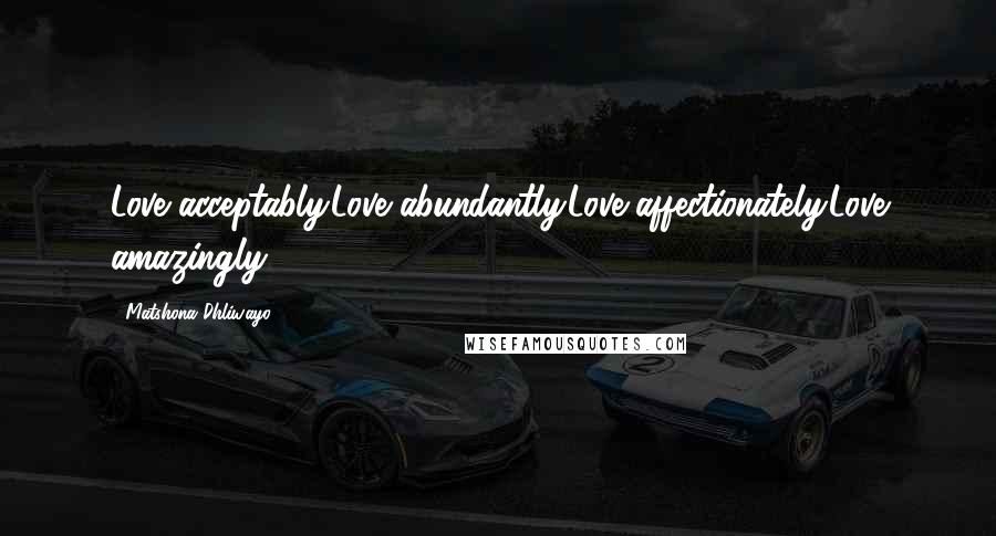 Matshona Dhliwayo Quotes: Love acceptably.Love abundantly.Love affectionately.Love amazingly.