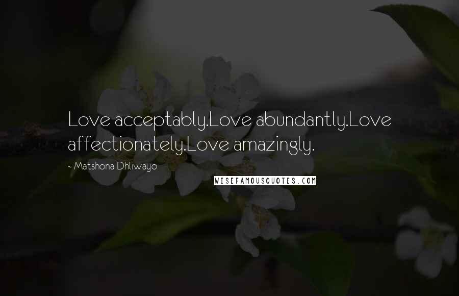Matshona Dhliwayo Quotes: Love acceptably.Love abundantly.Love affectionately.Love amazingly.