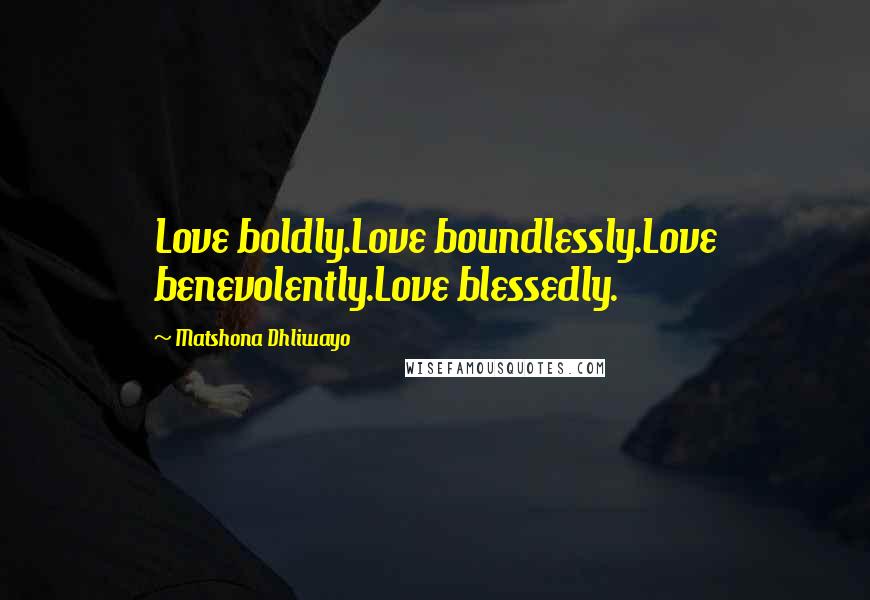 Matshona Dhliwayo Quotes: Love boldly.Love boundlessly.Love benevolently.Love blessedly.