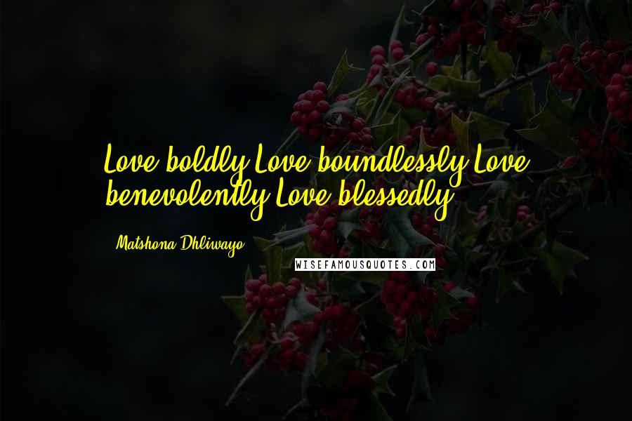 Matshona Dhliwayo Quotes: Love boldly.Love boundlessly.Love benevolently.Love blessedly.