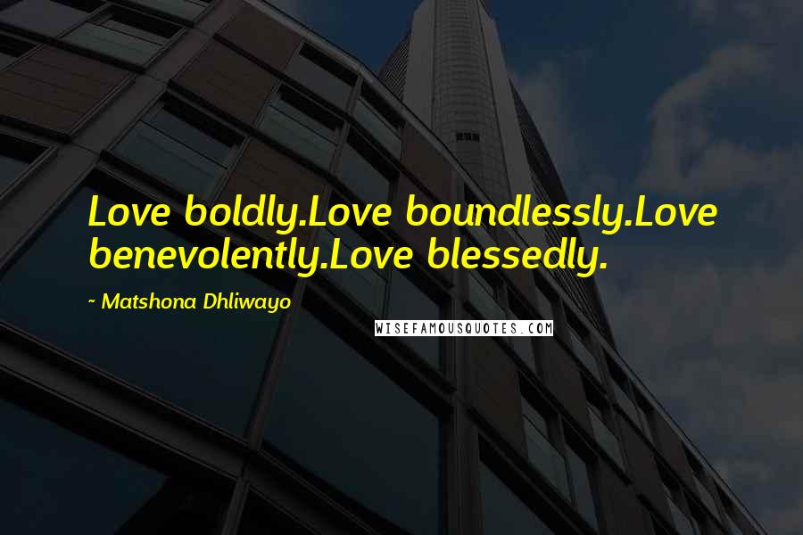Matshona Dhliwayo Quotes: Love boldly.Love boundlessly.Love benevolently.Love blessedly.