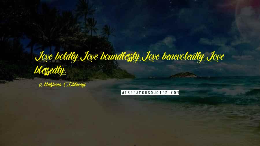 Matshona Dhliwayo Quotes: Love boldly.Love boundlessly.Love benevolently.Love blessedly.