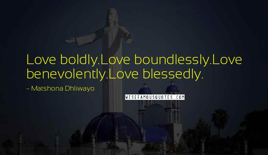 Matshona Dhliwayo Quotes: Love boldly.Love boundlessly.Love benevolently.Love blessedly.