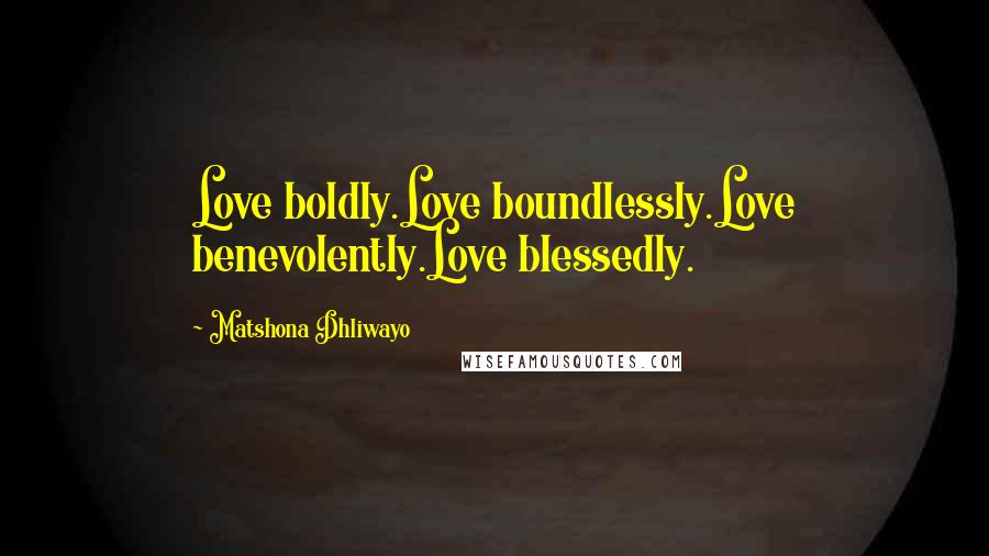 Matshona Dhliwayo Quotes: Love boldly.Love boundlessly.Love benevolently.Love blessedly.