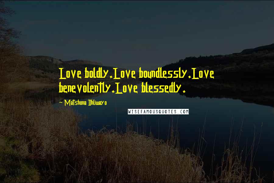 Matshona Dhliwayo Quotes: Love boldly.Love boundlessly.Love benevolently.Love blessedly.