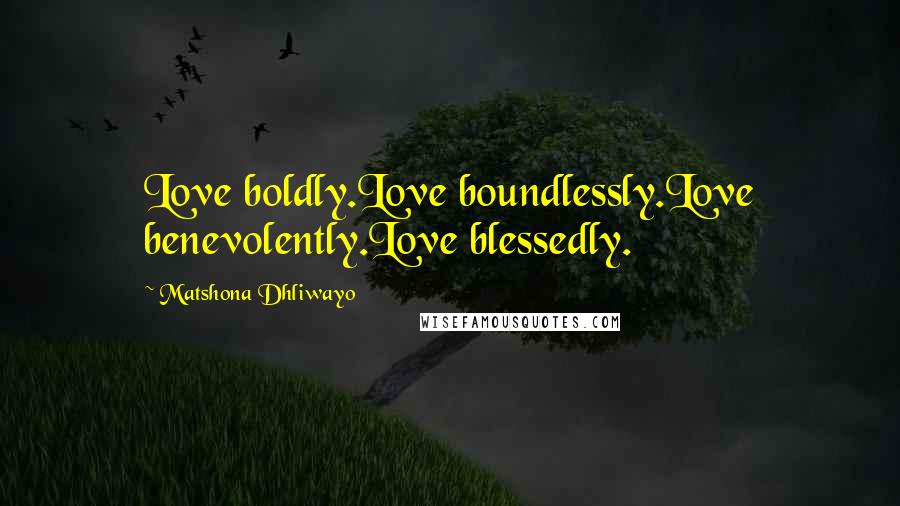 Matshona Dhliwayo Quotes: Love boldly.Love boundlessly.Love benevolently.Love blessedly.