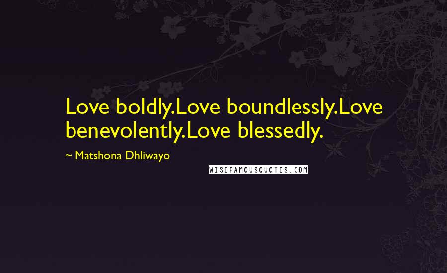 Matshona Dhliwayo Quotes: Love boldly.Love boundlessly.Love benevolently.Love blessedly.