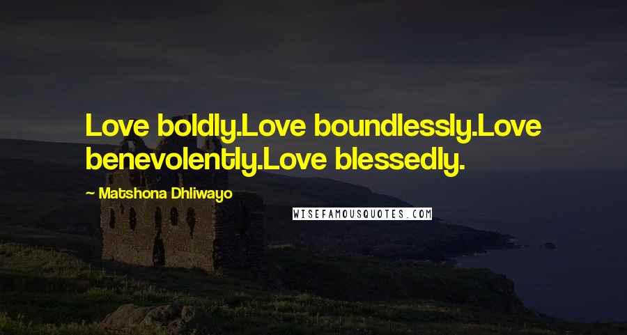 Matshona Dhliwayo Quotes: Love boldly.Love boundlessly.Love benevolently.Love blessedly.