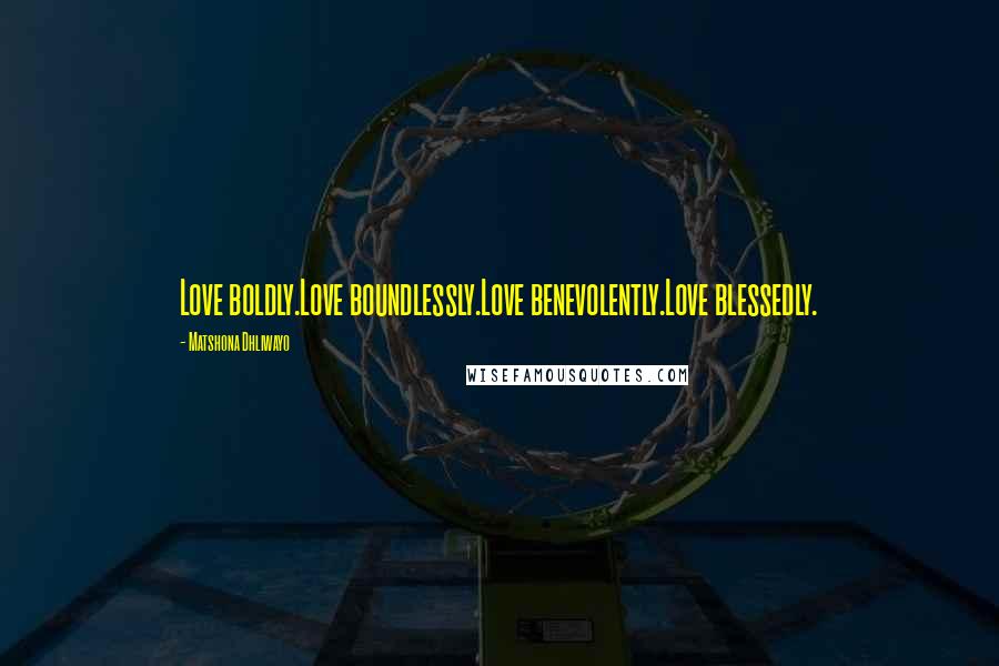 Matshona Dhliwayo Quotes: Love boldly.Love boundlessly.Love benevolently.Love blessedly.