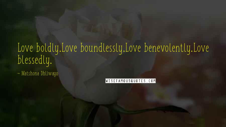 Matshona Dhliwayo Quotes: Love boldly.Love boundlessly.Love benevolently.Love blessedly.