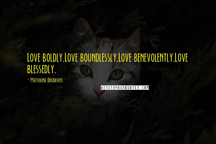 Matshona Dhliwayo Quotes: Love boldly.Love boundlessly.Love benevolently.Love blessedly.