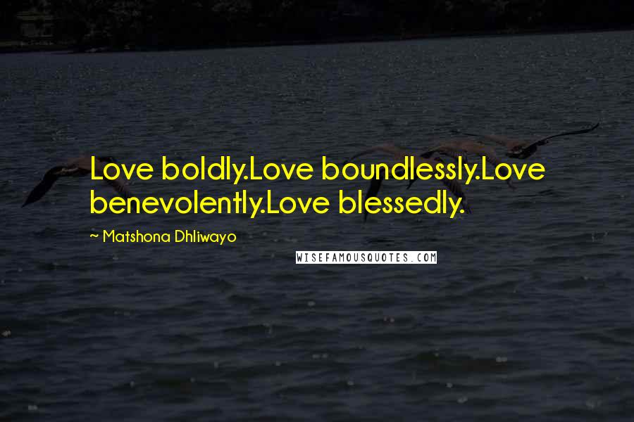 Matshona Dhliwayo Quotes: Love boldly.Love boundlessly.Love benevolently.Love blessedly.