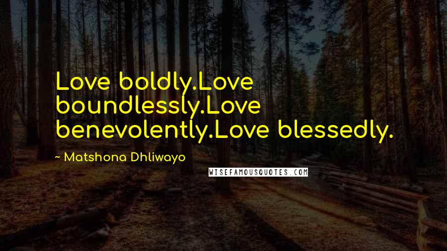 Matshona Dhliwayo Quotes: Love boldly.Love boundlessly.Love benevolently.Love blessedly.