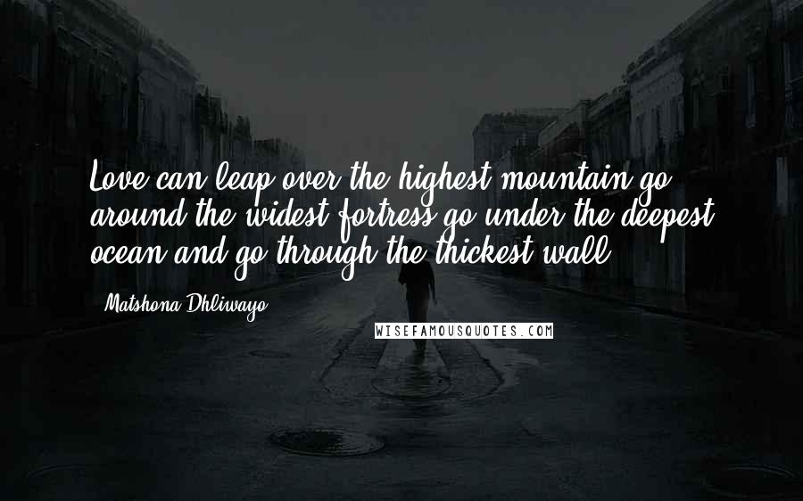 Matshona Dhliwayo Quotes: Love can leap over the highest mountain,go around the widest fortress,go under the deepest ocean,and go through the thickest wall.