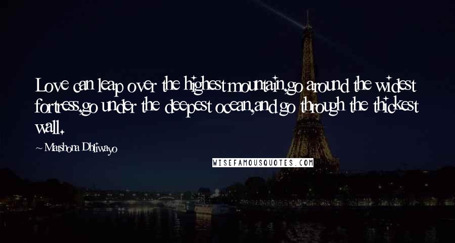Matshona Dhliwayo Quotes: Love can leap over the highest mountain,go around the widest fortress,go under the deepest ocean,and go through the thickest wall.