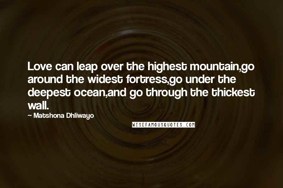 Matshona Dhliwayo Quotes: Love can leap over the highest mountain,go around the widest fortress,go under the deepest ocean,and go through the thickest wall.