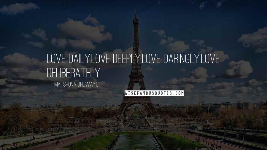 Matshona Dhliwayo Quotes: Love daily.Love deeply.Love daringly.Love deliberately.