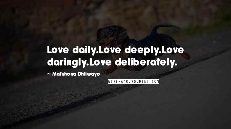 Matshona Dhliwayo Quotes: Love daily.Love deeply.Love daringly.Love deliberately.