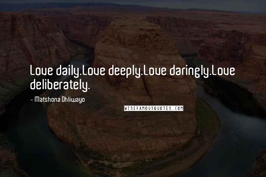 Matshona Dhliwayo Quotes: Love daily.Love deeply.Love daringly.Love deliberately.