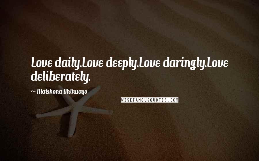 Matshona Dhliwayo Quotes: Love daily.Love deeply.Love daringly.Love deliberately.