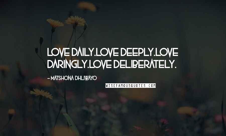 Matshona Dhliwayo Quotes: Love daily.Love deeply.Love daringly.Love deliberately.