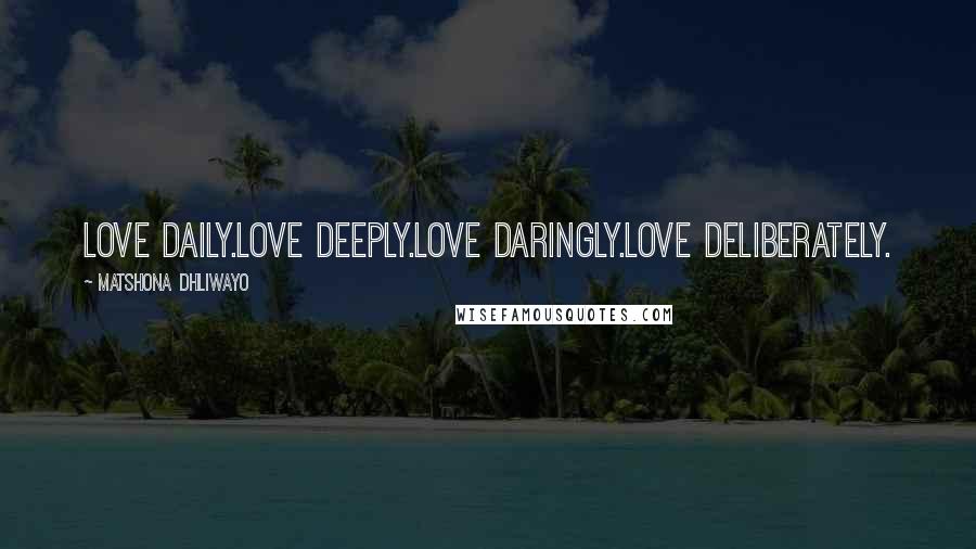Matshona Dhliwayo Quotes: Love daily.Love deeply.Love daringly.Love deliberately.