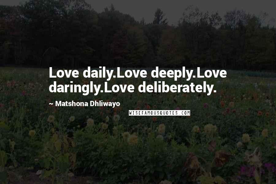 Matshona Dhliwayo Quotes: Love daily.Love deeply.Love daringly.Love deliberately.