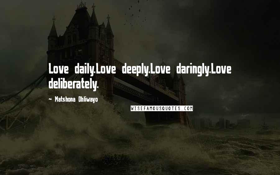 Matshona Dhliwayo Quotes: Love daily.Love deeply.Love daringly.Love deliberately.