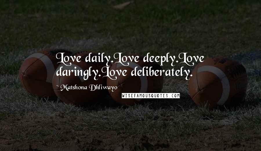 Matshona Dhliwayo Quotes: Love daily.Love deeply.Love daringly.Love deliberately.