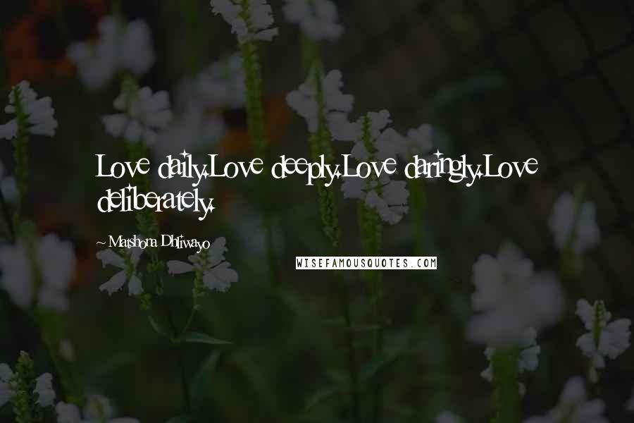Matshona Dhliwayo Quotes: Love daily.Love deeply.Love daringly.Love deliberately.