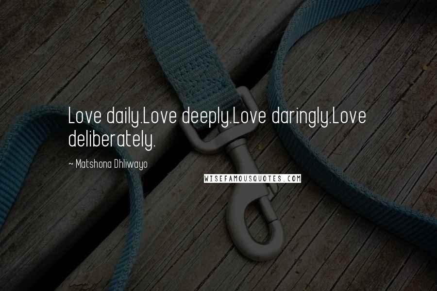 Matshona Dhliwayo Quotes: Love daily.Love deeply.Love daringly.Love deliberately.