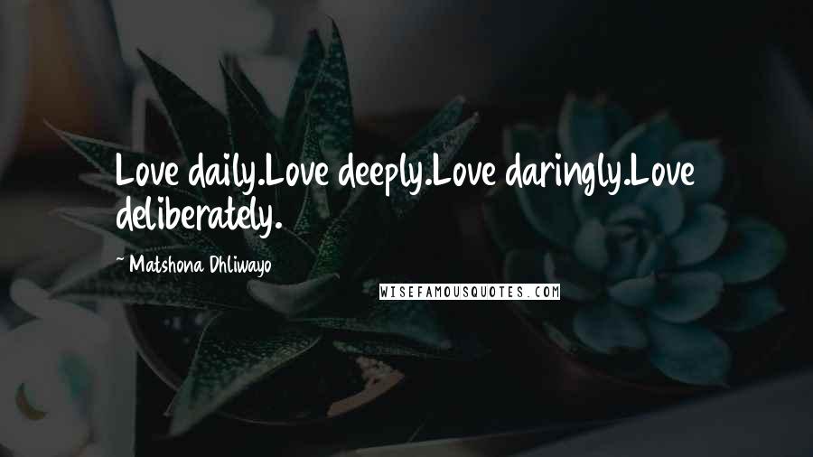 Matshona Dhliwayo Quotes: Love daily.Love deeply.Love daringly.Love deliberately.