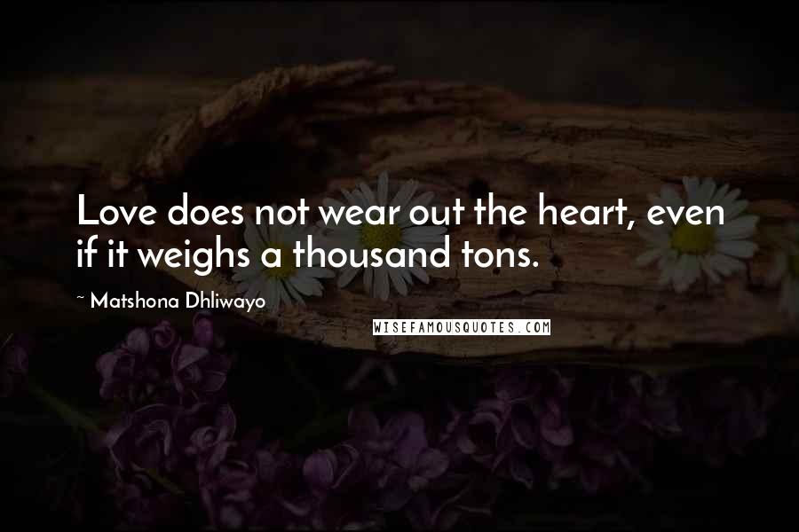 Matshona Dhliwayo Quotes: Love does not wear out the heart, even if it weighs a thousand tons.