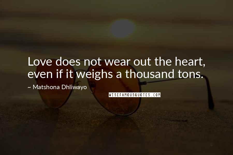 Matshona Dhliwayo Quotes: Love does not wear out the heart, even if it weighs a thousand tons.