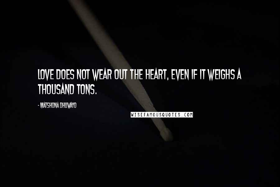 Matshona Dhliwayo Quotes: Love does not wear out the heart, even if it weighs a thousand tons.