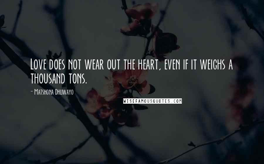 Matshona Dhliwayo Quotes: Love does not wear out the heart, even if it weighs a thousand tons.