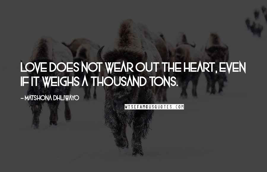 Matshona Dhliwayo Quotes: Love does not wear out the heart, even if it weighs a thousand tons.