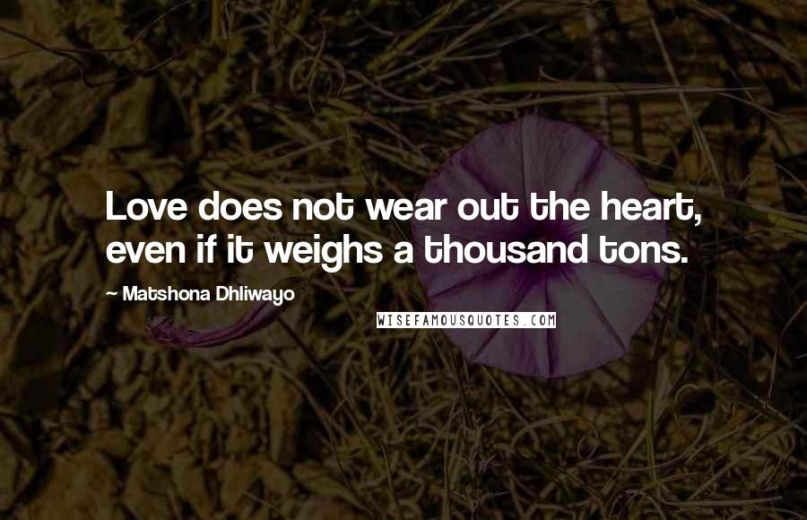 Matshona Dhliwayo Quotes: Love does not wear out the heart, even if it weighs a thousand tons.