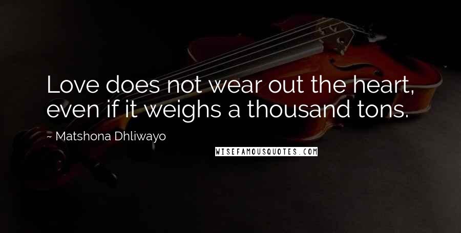 Matshona Dhliwayo Quotes: Love does not wear out the heart, even if it weighs a thousand tons.