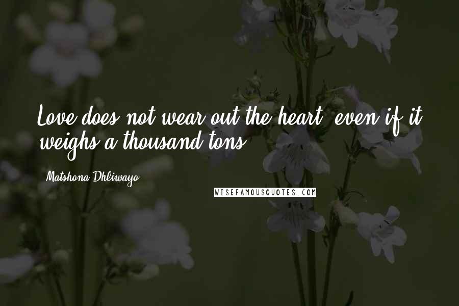 Matshona Dhliwayo Quotes: Love does not wear out the heart, even if it weighs a thousand tons.