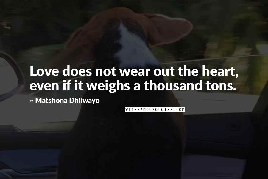 Matshona Dhliwayo Quotes: Love does not wear out the heart, even if it weighs a thousand tons.