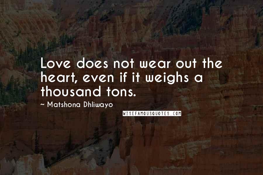 Matshona Dhliwayo Quotes: Love does not wear out the heart, even if it weighs a thousand tons.