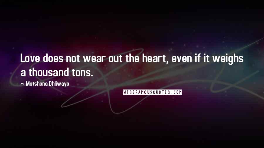 Matshona Dhliwayo Quotes: Love does not wear out the heart, even if it weighs a thousand tons.