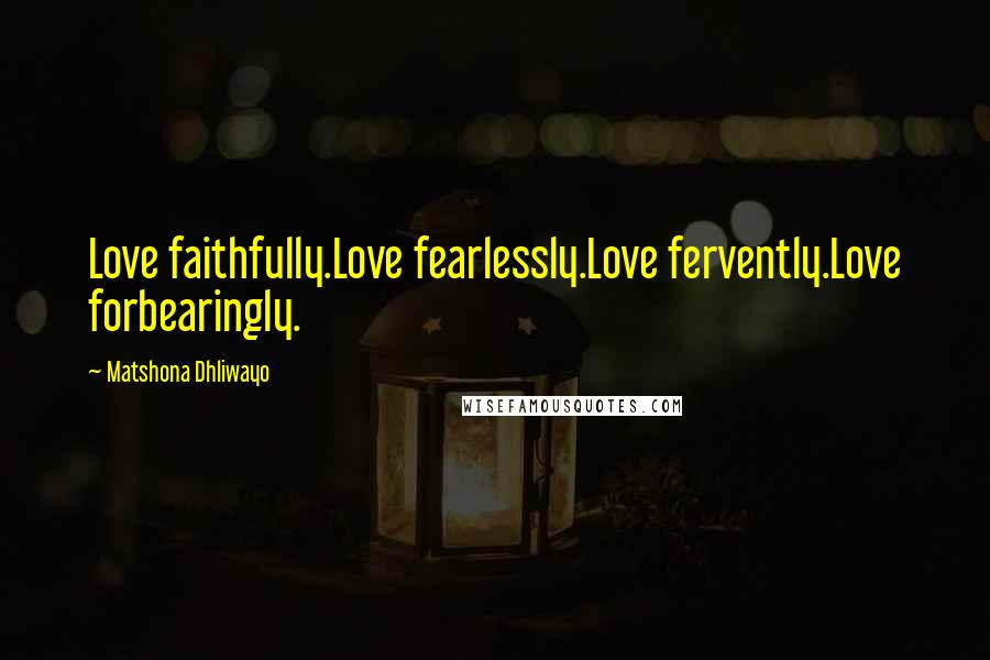 Matshona Dhliwayo Quotes: Love faithfully.Love fearlessly.Love fervently.Love forbearingly.