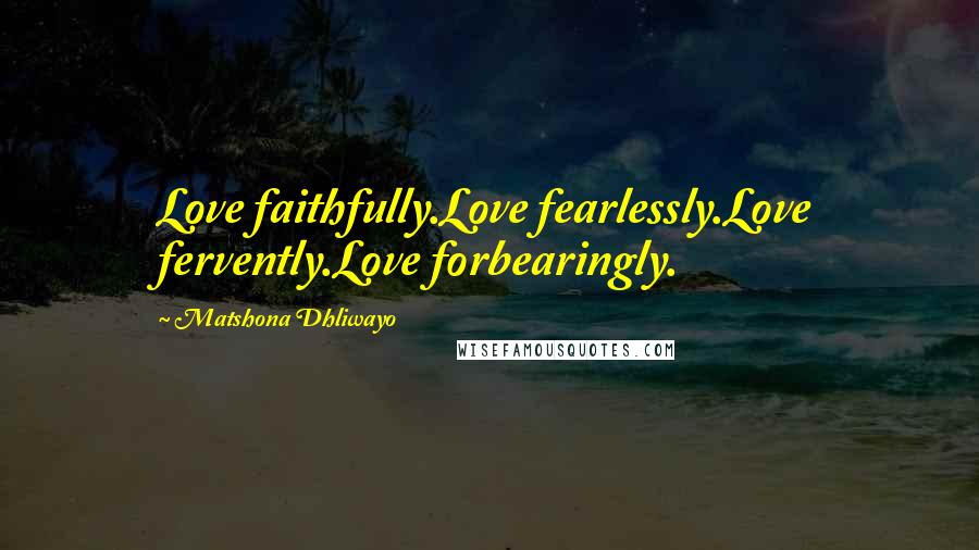 Matshona Dhliwayo Quotes: Love faithfully.Love fearlessly.Love fervently.Love forbearingly.