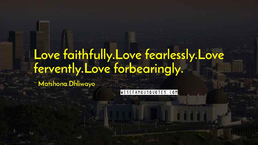 Matshona Dhliwayo Quotes: Love faithfully.Love fearlessly.Love fervently.Love forbearingly.